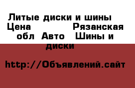 Литые диски и шины  › Цена ­ 15 000 - Рязанская обл. Авто » Шины и диски   